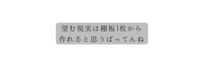 望む現実は棚板1枚から 作れると思うばってんね